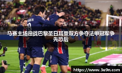 马赛主场迎战巴黎圣日耳曼双方争夺法甲冠军争先恐后