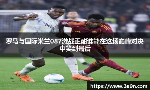 罗马与国际米兰087激战正酣谁能在这场巅峰对决中笑到最后