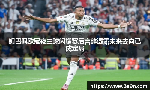 姆巴佩欧冠夜三球闪耀赛后言辞透露未来去向已成定局
